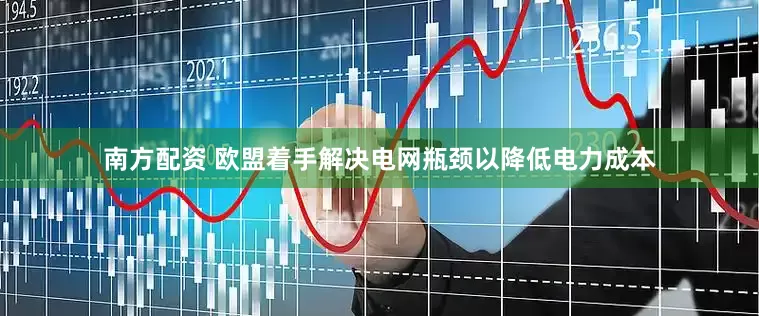 南方配资 欧盟着手解决电网瓶颈以降低电力成本