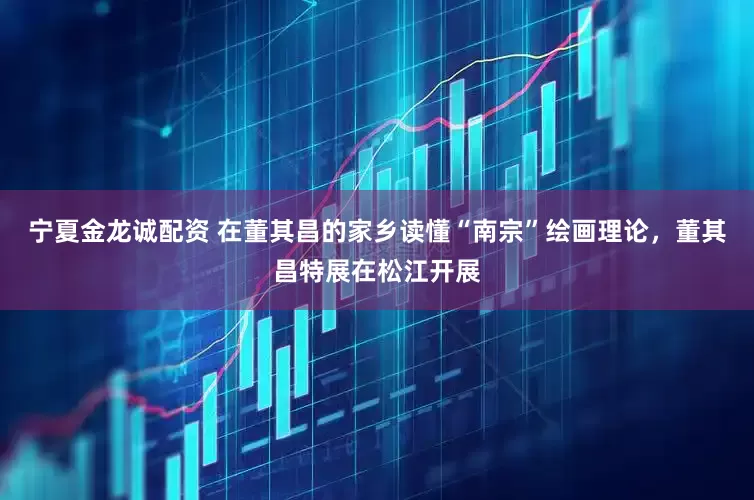 宁夏金龙诚配资 在董其昌的家乡读懂“南宗”绘画理论，董其昌特展在松江开展