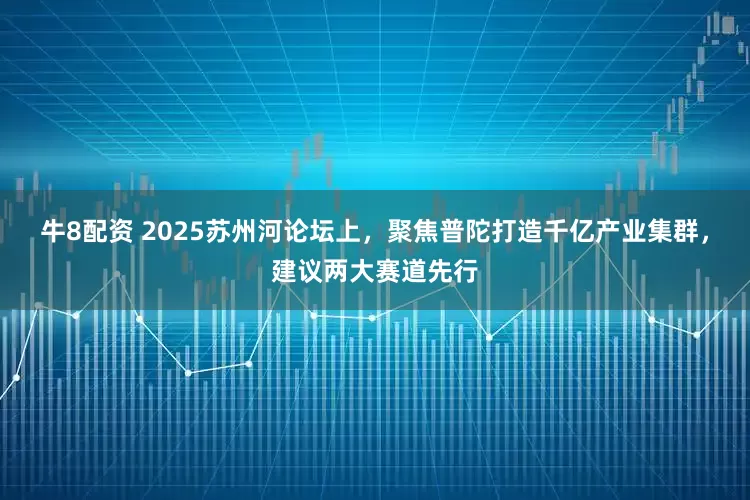 牛8配资 2025苏州河论坛上，聚焦普陀打造千亿产业集群，建议两大赛道先行