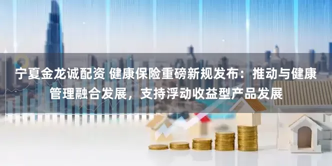 宁夏金龙诚配资 健康保险重磅新规发布：推动与健康管理融合发展，支持浮动收益型产品发展