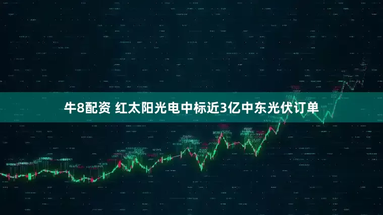 牛8配资 红太阳光电中标近3亿中东光伏订单