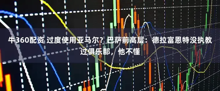 牛360配资 过度使用亚马尔？巴萨前高层：德拉富恩特没执教过俱乐部，他不懂
