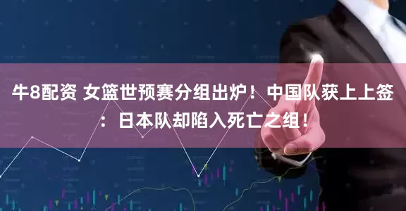 牛8配资 女篮世预赛分组出炉！中国队获上上签：日本队却陷入死亡之组！