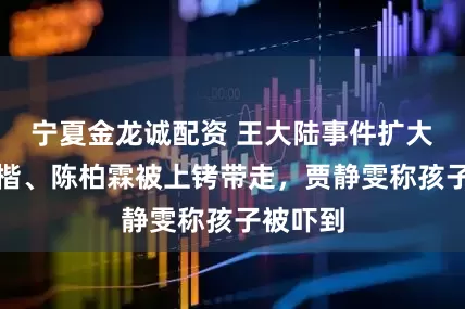 宁夏金龙诚配资 王大陆事件扩大！修杰楷、陈柏霖被上铐带走，贾静雯称孩子被吓到