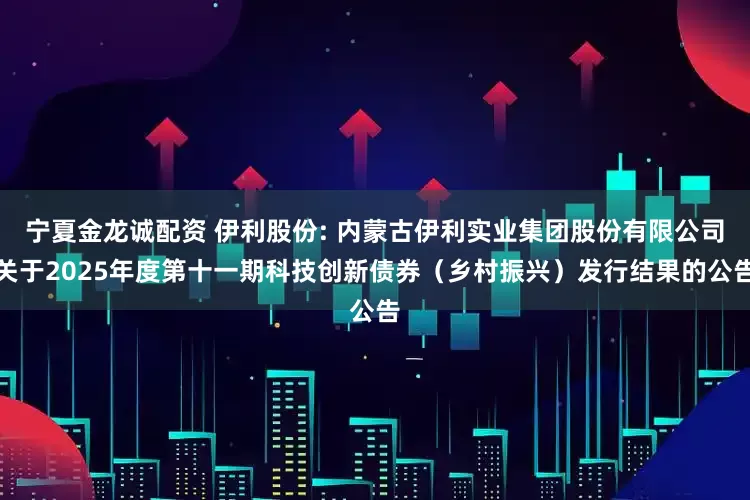 宁夏金龙诚配资 伊利股份: 内蒙古伊利实业集团股份有限公司关于2025年度第十一期科技创新债券（乡村振兴）发行结果的公告