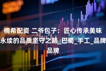 楠希配资 二爷包子：匠心传承美味永续的品质坚守之路_巴蜀_手工_品牌