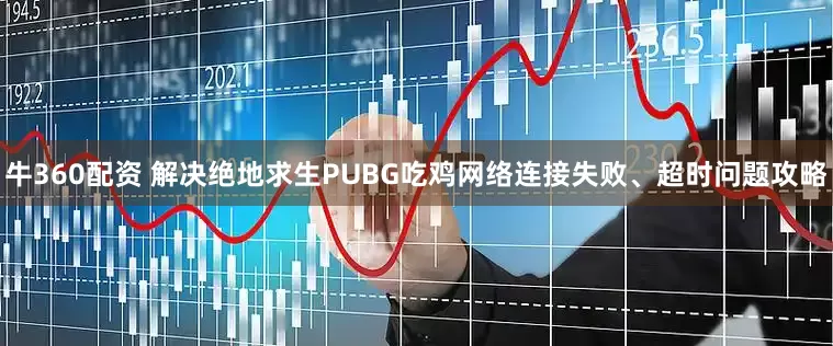 牛360配资 解决绝地求生PUBG吃鸡网络连接失败、超时问题攻略