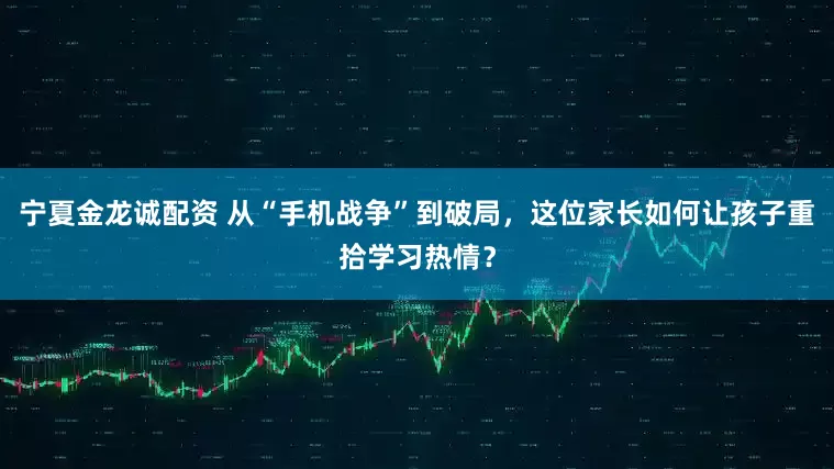 宁夏金龙诚配资 从“手机战争”到破局，这位家长如何让孩子重拾学习热情？