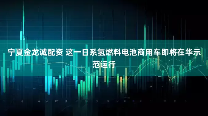 宁夏金龙诚配资 这一日系氢燃料电池商用车即将在华示范运行