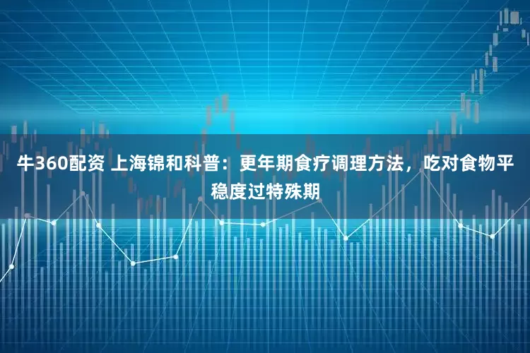 牛360配资 上海锦和科普：更年期食疗调理方法，吃对食物平稳度过特殊期