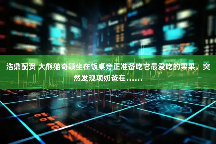 浩鼎配资 大熊猫奇颖坐在饭桌旁正准备吃它最爱吃的果果，突然发现项奶爸在……