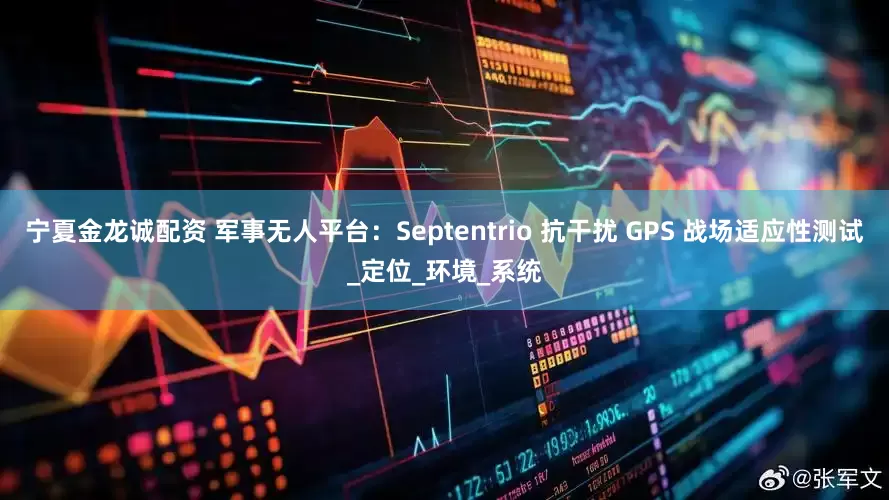 宁夏金龙诚配资 军事无人平台：Septentrio 抗干扰 GPS 战场适应性测试_定位_环境_系统