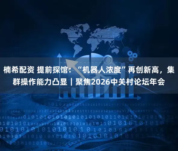 楠希配资 提前探馆：“机器人浓度”再创新高，集群操作能力凸显｜聚焦2026中关村论坛年会