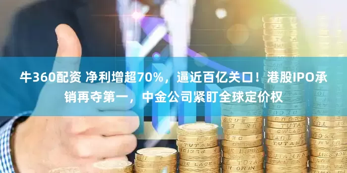 牛360配资 净利增超70%，逼近百亿关口！港股IPO承销再夺第一，中金公司紧盯全球定价权