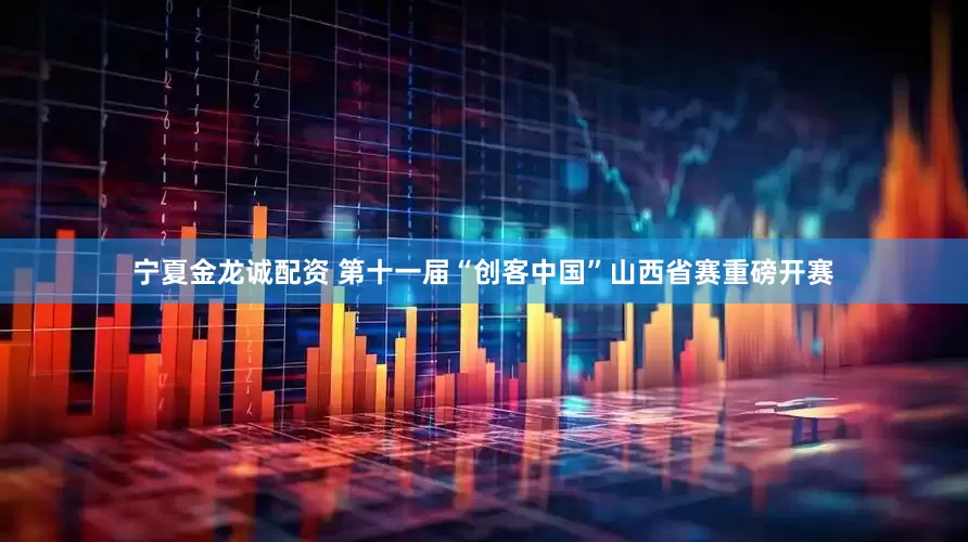 宁夏金龙诚配资 第十一届“创客中国”山西省赛重磅开赛
