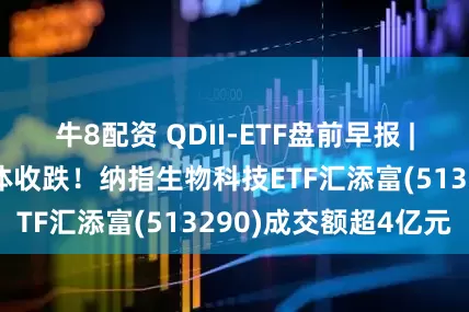 牛8配资 QDII-ETF盘前早报 | 美股三大指数集体收跌！纳指生物科技ETF汇添富(513290)成交额超4亿元