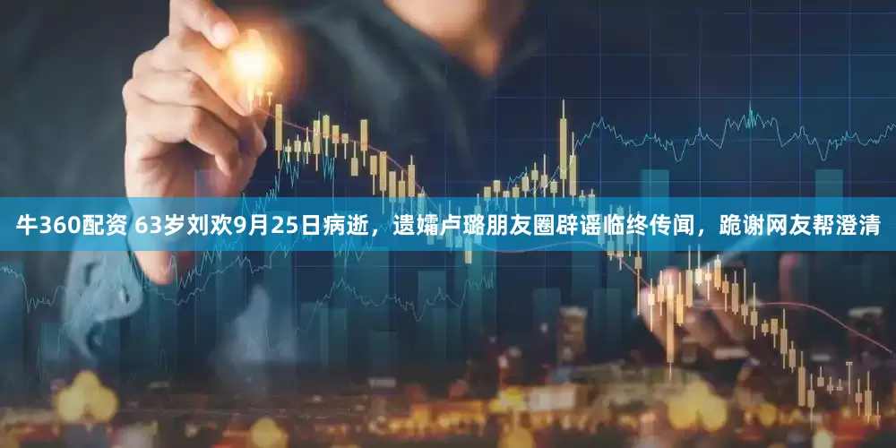 牛360配资 63岁刘欢9月25日病逝，遗孀卢璐朋友圈辟谣临终传闻，跪谢网友帮澄清